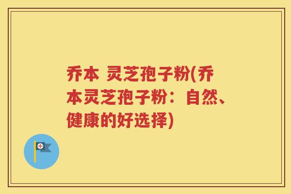 乔本 灵芝孢子粉(乔本灵芝孢子粉：自然、健康的好选择)