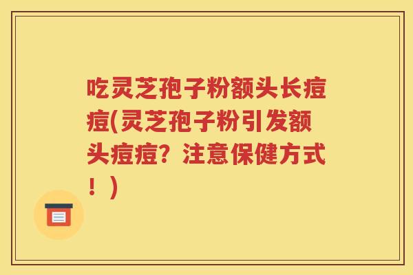 吃灵芝孢子粉额头长痘痘(灵芝孢子粉引发额头痘痘？注意保健方式！)