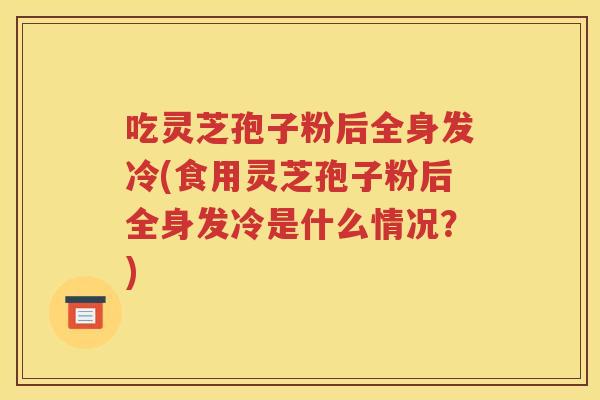 吃灵芝孢子粉后全身发冷(食用灵芝孢子粉后全身发冷是什么情况？)