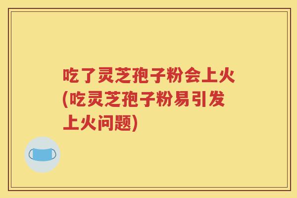 吃了灵芝孢子粉会上火(吃灵芝孢子粉易引发上火问题)