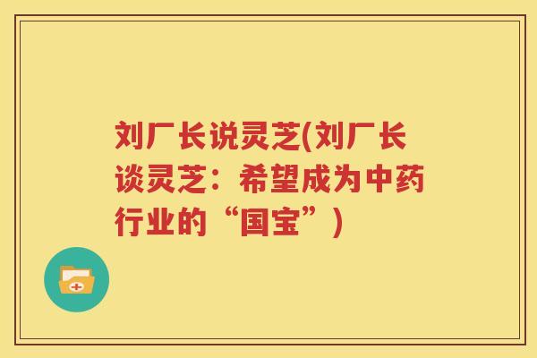 刘厂长说灵芝(刘厂长谈灵芝：希望成为中药行业的“国宝”)