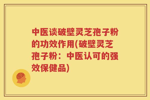 中医谈破壁灵芝孢子粉的功效作用(破壁灵芝孢子粉：中医认可的强效保健品)