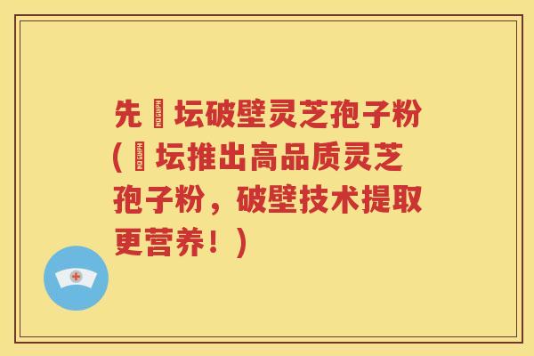 先秾坛破壁灵芝孢子粉(秾坛推出高品质灵芝孢子粉，破壁技术提取更营养！)