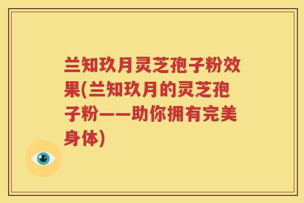 兰知玖月灵芝孢子粉效果(兰知玖月的灵芝孢子粉——助你拥有完美身体)