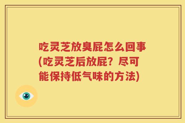 吃灵芝放臭屁怎么回事(吃灵芝后放屁？尽可能保持低气味的方法)