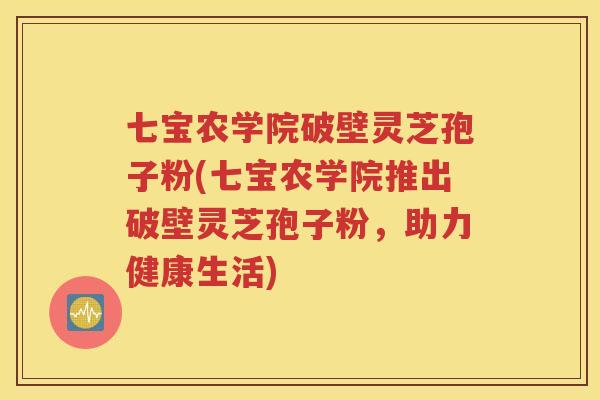 七宝农学院破壁灵芝孢子粉(七宝农学院推出破壁灵芝孢子粉，助力健康生活)