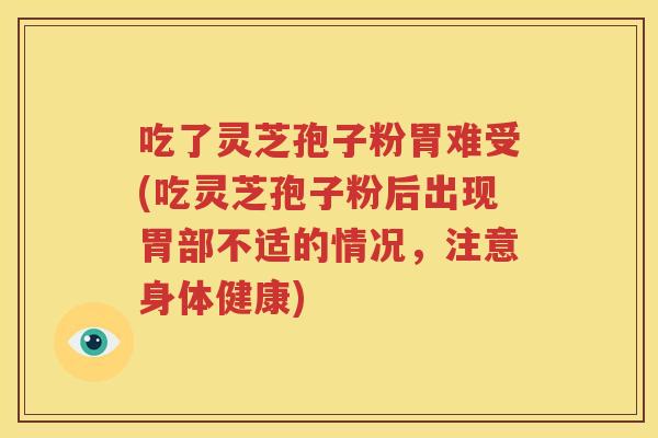 吃了灵芝孢子粉胃难受(吃灵芝孢子粉后出现胃部不适的情况，注意身体健康)