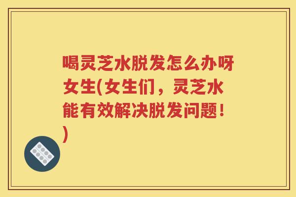 喝灵芝水脱发怎么办呀女生(女生们，灵芝水能有效解决脱发问题！)