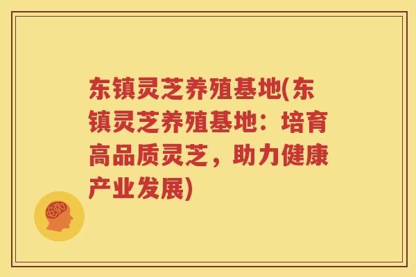东镇灵芝养殖基地(东镇灵芝养殖基地：培育高品质灵芝，助力健康产业发展)