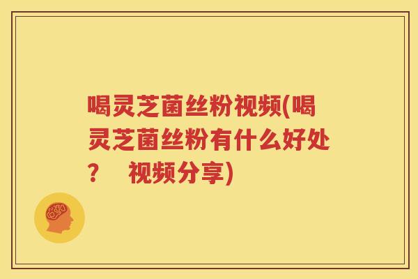 喝灵芝菌丝粉视频(喝灵芝菌丝粉有什么好处？  视频分享)