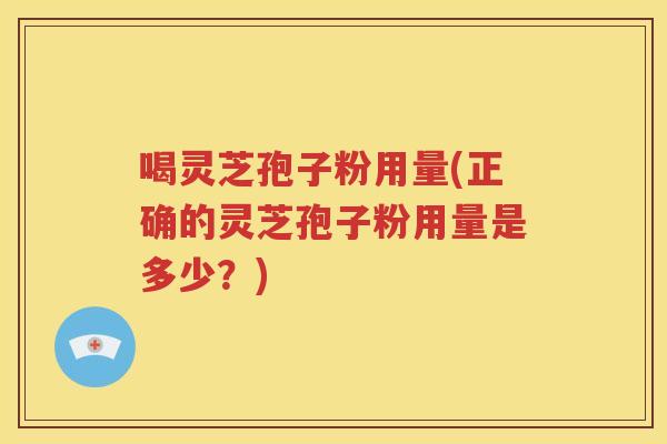 喝灵芝孢子粉用量(正确的灵芝孢子粉用量是多少？)