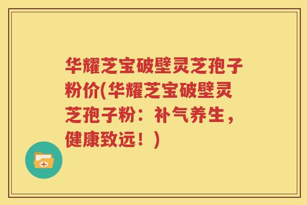 华耀芝宝破壁灵芝孢子粉价(华耀芝宝破壁灵芝孢子粉：补气养生，健康致远！)