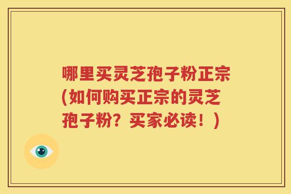 哪里买灵芝孢子粉正宗(如何购买正宗的灵芝孢子粉？买家必读！)
