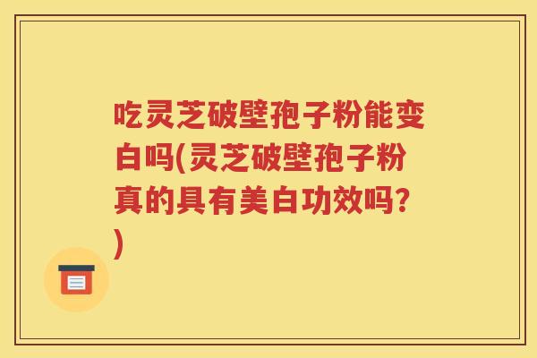 吃灵芝破壁孢子粉能变白吗(灵芝破壁孢子粉真的具有美白功效吗？)