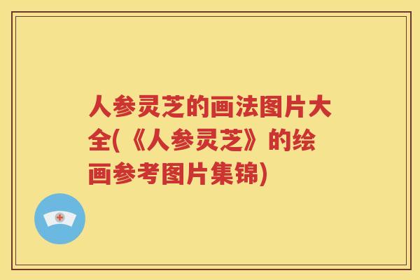 人参灵芝的画法图片大全(《人参灵芝》的绘画参考图片集锦)