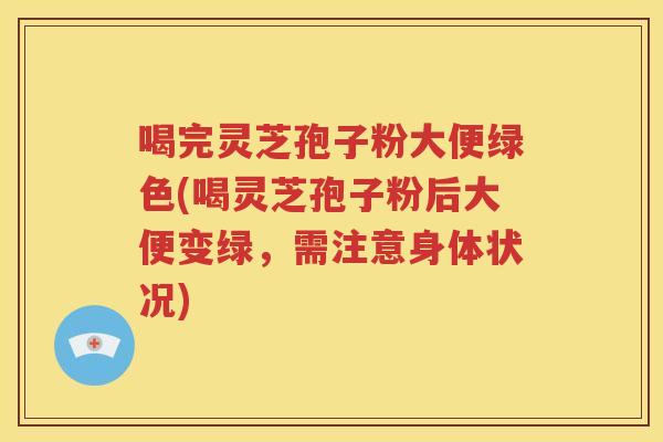 喝完灵芝孢子粉大便绿色(喝灵芝孢子粉后大便变绿，需注意身体状况)