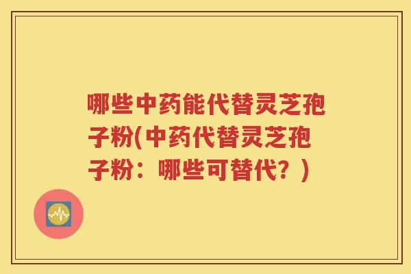 哪些中药能代替灵芝孢子粉(中药代替灵芝孢子粉：哪些可替代？)