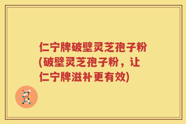 仁宁牌破壁灵芝孢子粉(破壁灵芝孢子粉，让仁宁牌滋补更有效)
