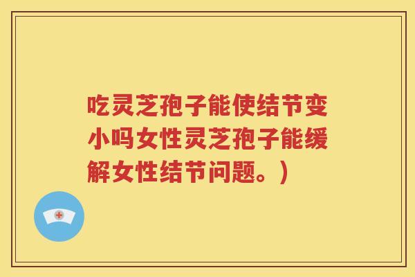 吃灵芝孢子能使结节变小吗女性灵芝孢子能缓解女性结节问题。)