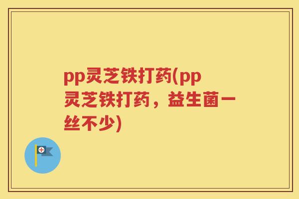 pp灵芝铁打药(pp灵芝铁打药，益生菌一丝不少)
