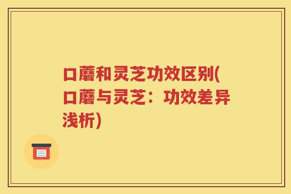 口蘑和灵芝功效区别(口蘑与灵芝：功效差异浅析)