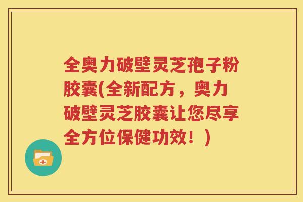 全奥力破壁灵芝孢子粉胶囊(全新配方，奥力破壁灵芝胶囊让您尽享全方位保健功效！)