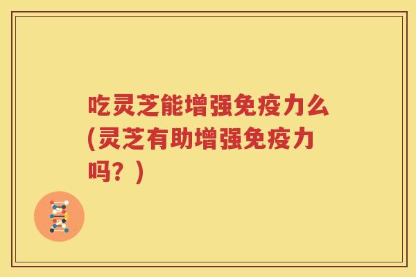 吃灵芝能增强免疫力么(灵芝有助增强免疫力吗？)