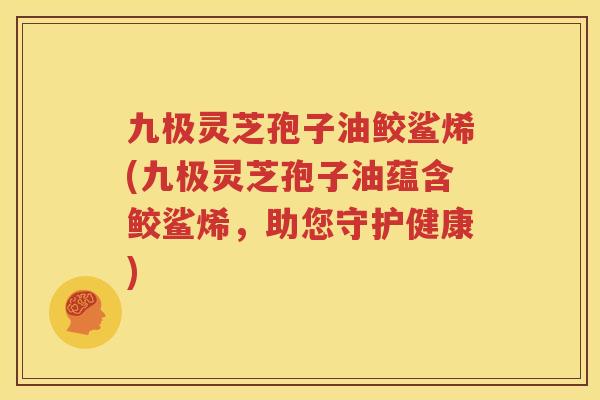 九极灵芝孢子油鲛鲨烯(九极灵芝孢子油蕴含鲛鲨烯，助您守护健康)
