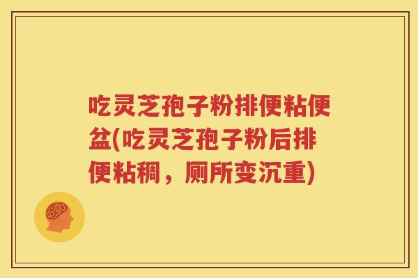 吃灵芝孢子粉排便粘便盆(吃灵芝孢子粉后排便粘稠，厕所变沉重)