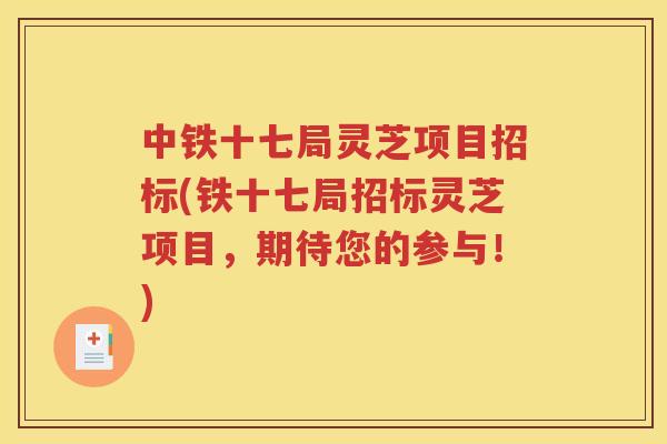 中铁十七局灵芝项目招标(铁十七局招标灵芝项目，期待您的参与！)