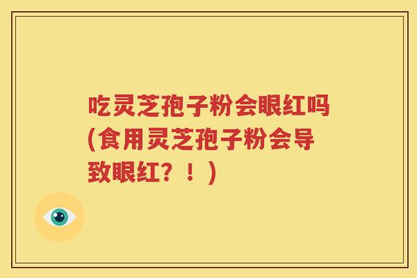 吃灵芝孢子粉会眼红吗(食用灵芝孢子粉会导致眼红？！)