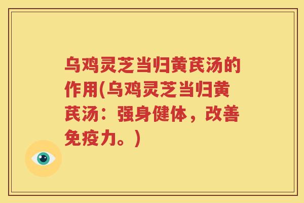 乌鸡灵芝当归黄芪汤的作用(乌鸡灵芝当归黄芪汤：强身健体，改善免疫力。)