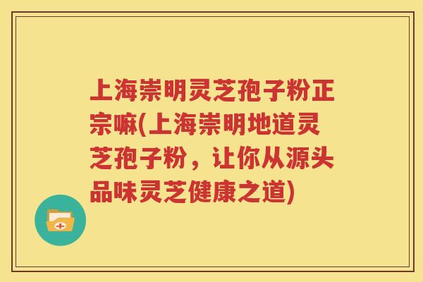 上海崇明灵芝孢子粉正宗嘛(上海崇明地道灵芝孢子粉，让你从源头品味灵芝健康之道)