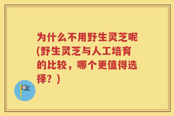 为什么不用野生灵芝呢(野生灵芝与人工培育的比较，哪个更值得选择？)