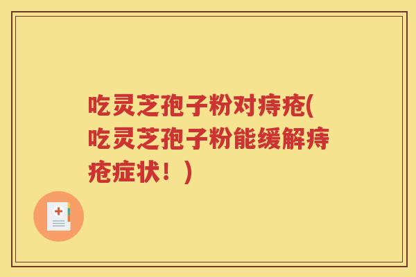 吃灵芝孢子粉对痔疮(吃灵芝孢子粉能缓解痔疮症状！)