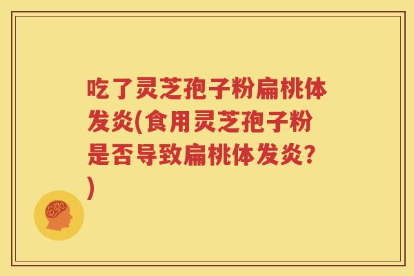 吃了灵芝孢子粉扁桃体发炎(食用灵芝孢子粉是否导致扁桃体发炎？)