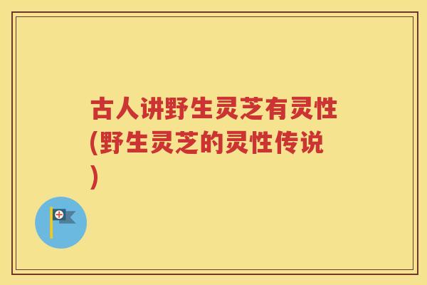 古人讲野生灵芝有灵性(野生灵芝的灵性传说)