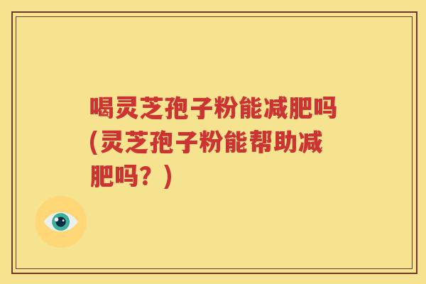 喝灵芝孢子粉能减肥吗(灵芝孢子粉能帮助减肥吗？)