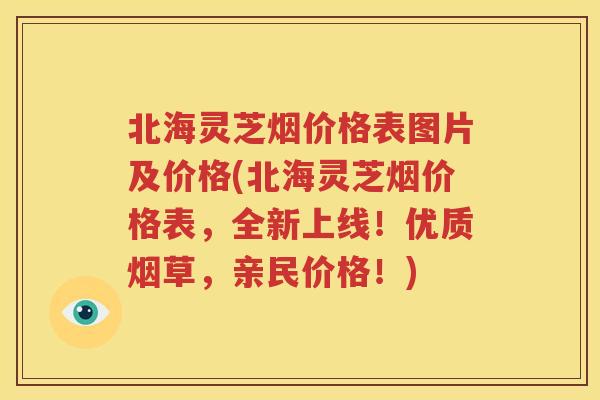 北海灵芝烟价格表图片及价格(北海灵芝烟价格表，全新上线！优质烟草，亲民价格！)