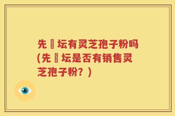 先秾坛有灵芝孢子粉吗(先秾坛是否有销售灵芝孢子粉？)