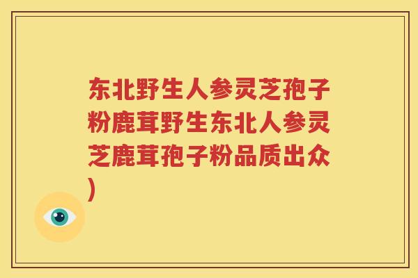 东北野生人参灵芝孢子粉鹿茸野生东北人参灵芝鹿茸孢子粉品质出众)