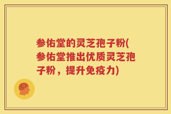 参佑堂的灵芝孢子粉(参佑堂推出优质灵芝孢子粉，提升免疫力)