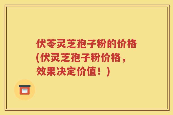伏苓灵芝孢子粉的价格(伏灵芝孢子粉价格，效果决定价值！)