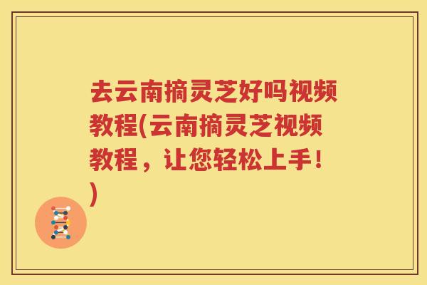 去云南摘灵芝好吗视频教程(云南摘灵芝视频教程，让您轻松上手！)