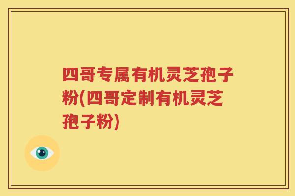 四哥专属有机灵芝孢子粉(四哥定制有机灵芝孢子粉)