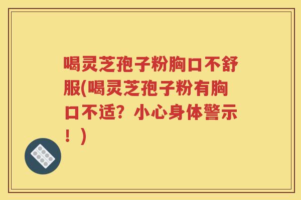 喝灵芝孢子粉胸口不舒服(喝灵芝孢子粉有胸口不适？小心身体警示！)