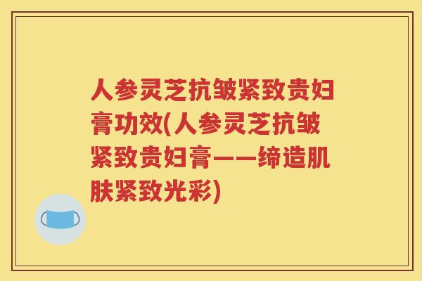 人参灵芝抗皱紧致贵妇膏功效(人参灵芝抗皱紧致贵妇膏——缔造肌肤紧致光彩)