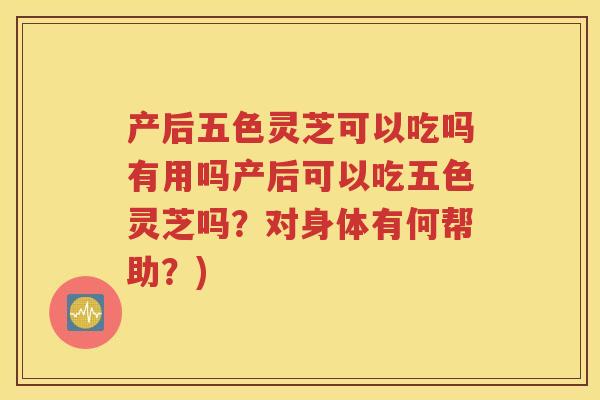 产后五色灵芝可以吃吗有用吗产后可以吃五色灵芝吗？对身体有何帮助？)