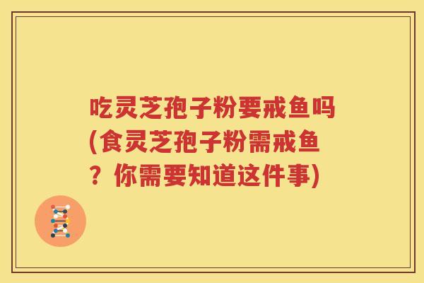 吃灵芝孢子粉要戒鱼吗(食灵芝孢子粉需戒鱼？你需要知道这件事)