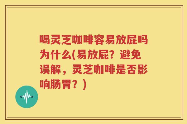 喝灵芝咖啡容易放屁吗为什么(易放屁？避免误解，灵芝咖啡是否影响肠胃？)